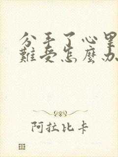 分手了心里特别难受怎么办