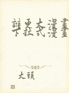 谁更大漫画免费下拉式漫画最新章节