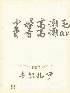 少妇高潮毛片免费看高潮av