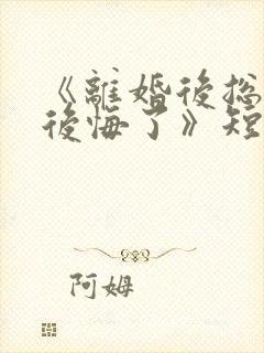 《离婚后总裁他后悔了》短剧