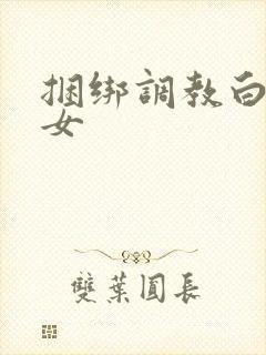 捆绑调教白丝少女