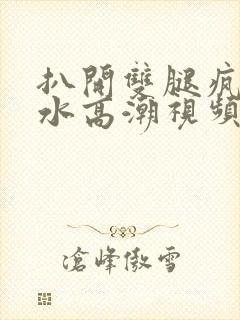 扒开双腿疯狂喷水高潮视频