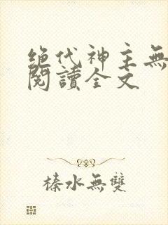 绝代神主无删减阅读全文