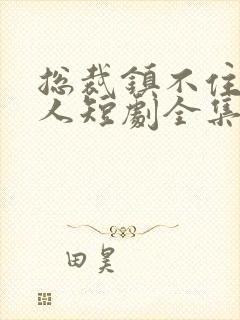 总裁镇不住少夫人短剧全集