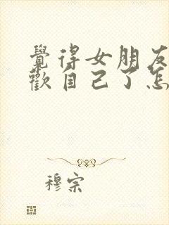 觉得女朋友不喜欢自己了怎么挽回