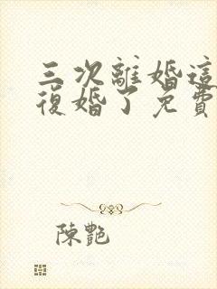 三次离婚这次不复婚了免费阅读