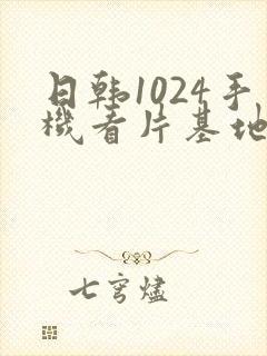 日韩1024手机看片基地