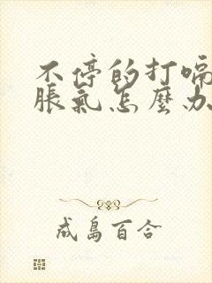 不停的打嗝肚子胀气怎么办