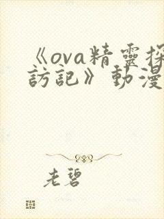 《ova精灵探访记》动漫免费观看,第二