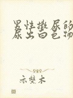 男性撒尿的时候尿出白色物体