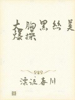 大胸黑丝美女被爆操