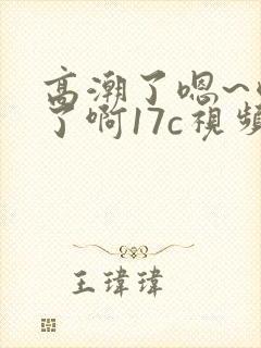 高潮了嗯~喷水了啊17c视频