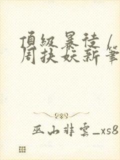 顶级暴徒 / 周扶妖新笔趣阁全文