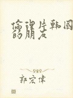 伦理片韩国妈妈的朋友