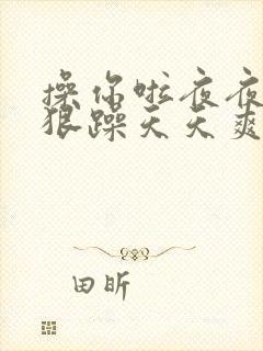 操你啦夜夜操狠狠躁天天爽