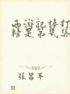 西游记棒打蜘蛛精是第几集