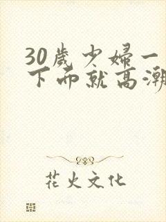 30岁少妇一摸下面就高潮