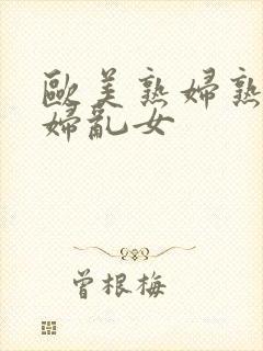 欧美熟妇熟女乱妇乱女