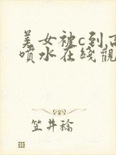 美女被c到高潮喷水在线观看