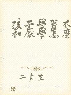 孩子学习不认真和厌学怎么办