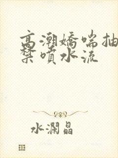 高潮娇喘抽搐失禁喷水流