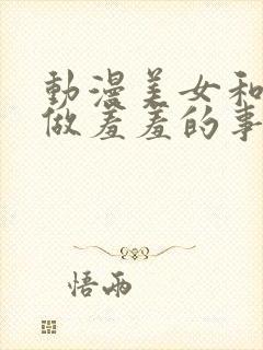 动漫美女和男生做羞羞的事