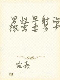 男性早射治疗大概需要多少钱