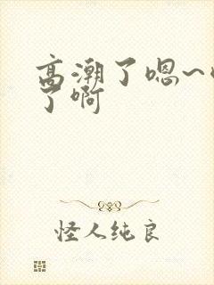 高潮了嗯~喷水了啊