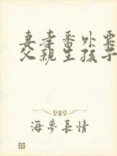 妻孝番外粟丽为父亲生孩子小说