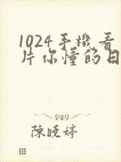 1024手机看片你懂的日韩欧美