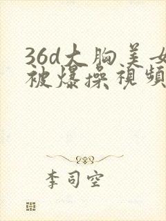 36d大胸美女被爆操视频