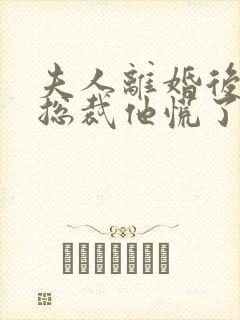 夫人离婚后疯批总裁他慌了短剧全集