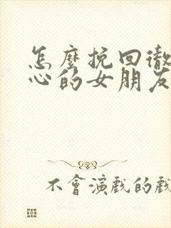 怎么挽回彻底死心的女朋友