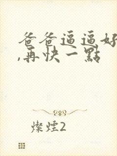 爸爸逼逼好舒服,再快一点