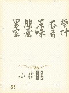 男朋友不带你回家意味着什么