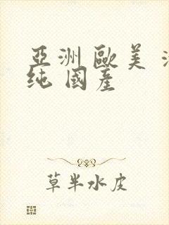 亚洲 欧美 清纯 国产