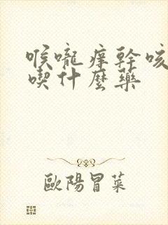 喉咙痒干咳鼻塞吃什么药