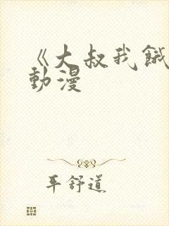 《大叔我饿了》动漫