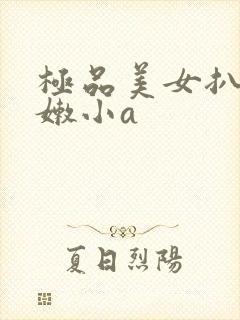 极品美女扒开粉嫩小a