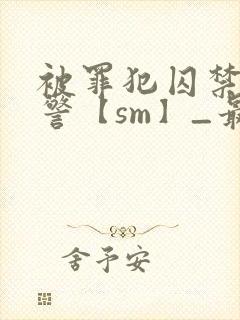 被罪犯囚禁的刑警【sm】_最新章节