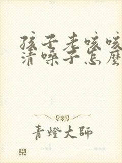 孩子老咳咳咳的清嗓子怎么回事