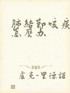 肺结节咳痰严重怎么办