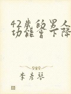 42岁的男人性功能会下降么