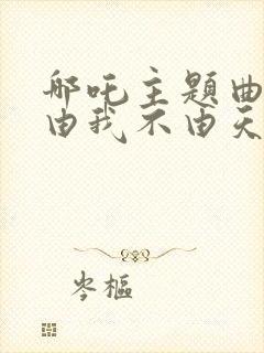 哪吒主题曲我命由我不由天