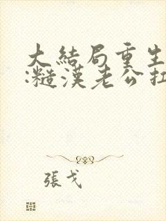 大结局重生八零:糙汉老公扛回家