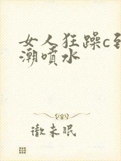 女人狂躁c到高潮喷水
