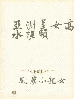 亚洲美女高潮喷水视频