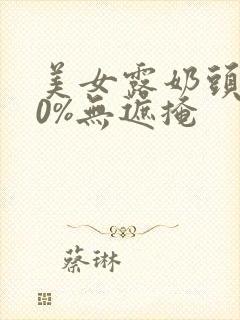 美女露奶头100%无遮掩