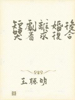 短剧离婚后前夫哭着求复合