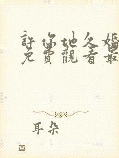 许你地久婚短剧免费观看最新一期